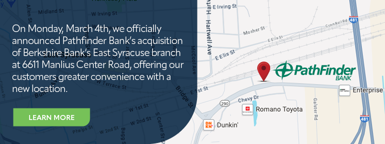 Map of East Syracuse showing new Pathfinder Bank branch  On Monday, March 4th, we officially announced Pathfinder Bank’s acquisition of Berkshire Bank’s East Syracuse branch at 6611 Manlius Center Road, offering our customers greater convenience with a new location.  Learn more button